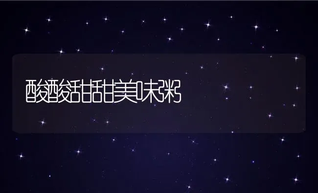 酸酸甜甜美味粥 | 养殖资讯