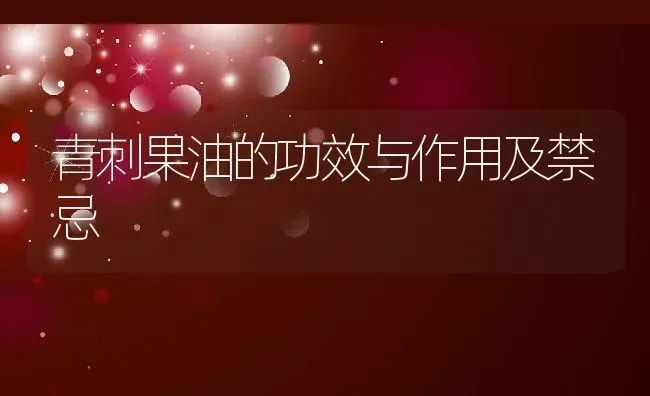 青刺果油的功效与作用及禁忌 | 养殖资料投稿