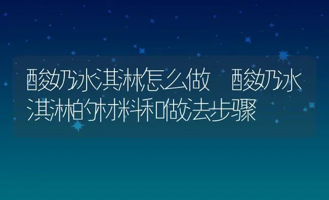 酸奶冰淇淋怎么做 酸奶冰淇淋的材料和做法步骤 | 养殖资料投稿