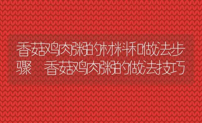 香菇鸡肉粥的材料和做法步骤 香菇鸡肉粥的做法技巧 | 养殖资料投稿