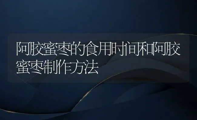阿胶蜜枣的食用时间和阿胶蜜枣制作方法 | 养殖资料投稿