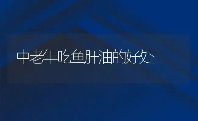 中老年吃鱼肝油的好处 | 养殖资料投稿