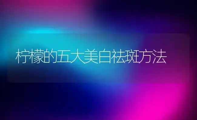 柠檬的五大美白祛斑方法 | 养殖资料投稿