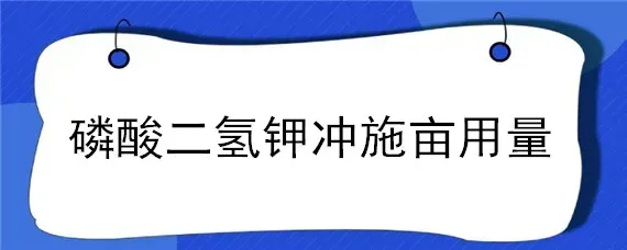 磷酸二氢钾冲施亩用量