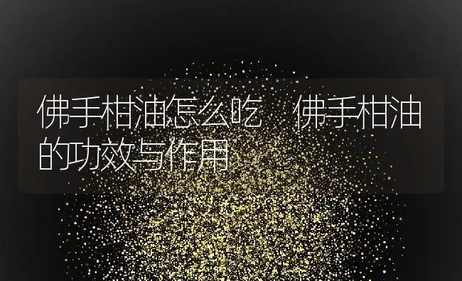 佛手柑油怎么吃 佛手柑油的功效与作用 | 养殖资料投稿