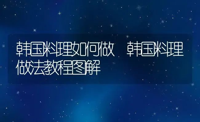 韩国料理如何做 韩国料理做法教程图解 | 养殖资料投稿