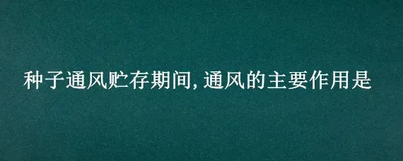 种子通风贮存期间,通风的主要作用是