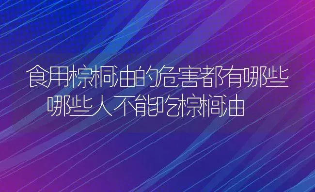 食用棕桐油的危害都有哪些 哪些人不能吃棕榈油 | 养殖资料投稿