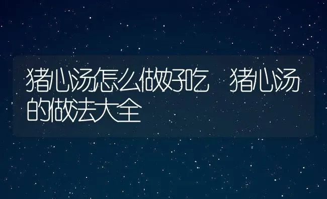 猪心汤怎么做好吃 猪心汤的做法大全 | 养殖资料投稿