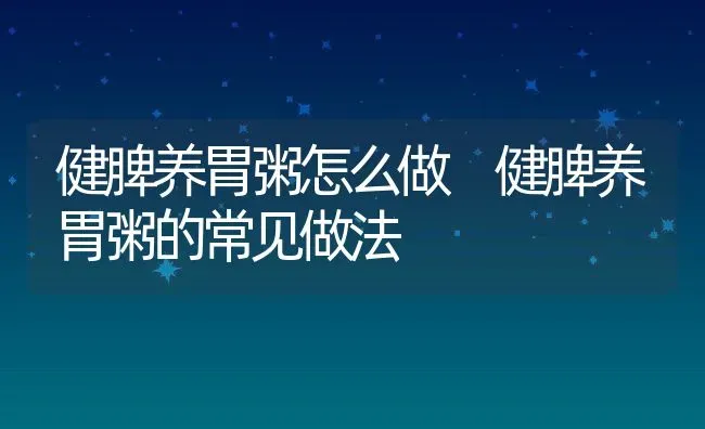 健脾养胃粥怎么做 健脾养胃粥的常见做法 | 养殖资讯