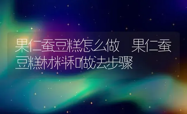 果仁蚕豆糕怎么做 果仁蚕豆糕材料和做法步骤 | 养殖资料投稿