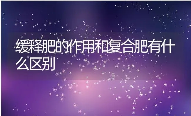 缓释肥的作用和复合肥有什么区别 | 养殖资讯