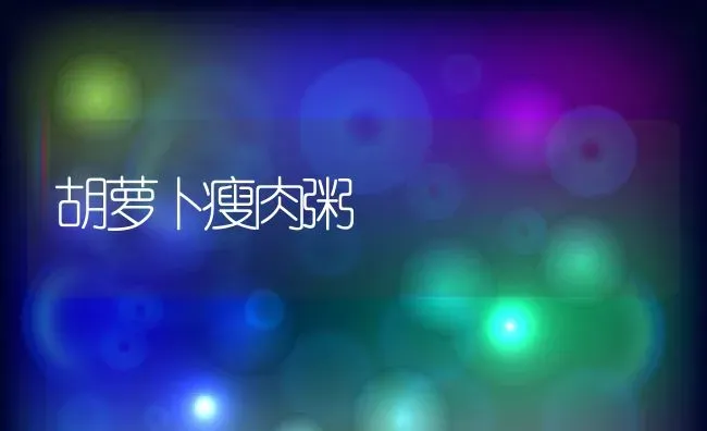 胡萝卜瘦肉粥 | 养殖资料投稿