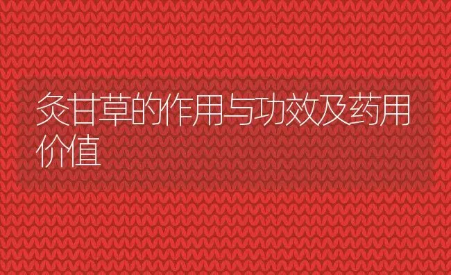 灸甘草的作用与功效及药用价值 | 养殖资料投稿