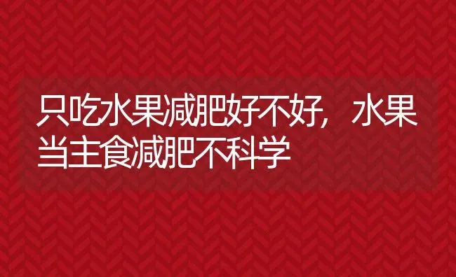 只吃水果减肥好不好,水果当主食减肥不科学 | 养殖资料投稿