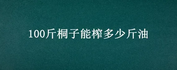 100斤桐子能榨多少斤油