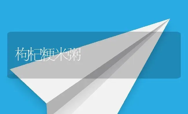 枸杞粳米粥 | 养殖资料投稿