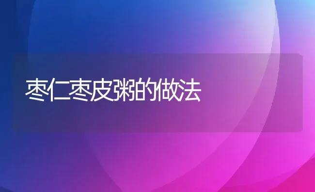 枣仁枣皮粥的做法 | 养殖资料投稿