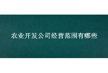 农业开发公司经营范围有哪些