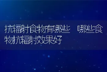 抗辐射食物有哪些 哪些食物抗辐射效果好