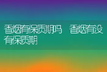 香烟有保质期吗 香烟有没有保质期