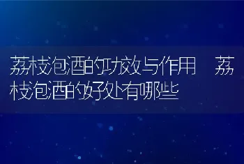 荔枝泡酒的功效与作用 荔枝泡酒的好处有哪些