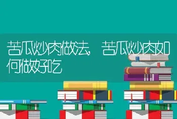 苦瓜炒肉做法,苦瓜炒肉如何做好吃