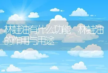 林蛙油有什么功能 林蛙油的作用与用途