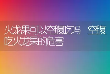 火龙果可以空腹吃吗 空腹吃火龙果的危害