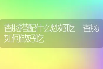 香肠搭配什么炒好吃 香肠如何做好吃