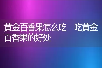 黄金百香果怎么吃 吃黄金百香果的好处