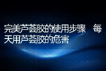 完美芦荟胶的使用步骤 每天用芦荟胶的危害