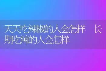 天天吃辣椒的人会怎样 长期吃辣的人会怎样