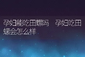 孕妇能吃田螺吗 孕妇吃田螺会怎么样