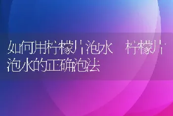 如何用柠檬片泡水 柠檬片泡水的正确泡法