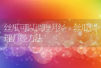 丝瓜可以调理月经 丝瓜调理月经方法