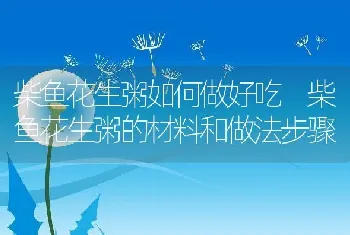 柴鱼花生粥如何做好吃 柴鱼花生粥的材料和做法步骤