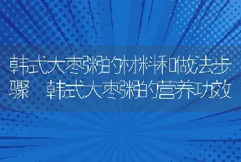 韩式大枣粥的材料和做法步骤 韩式大枣粥的营养功效