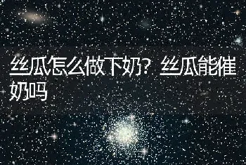 丝瓜怎么做下奶？丝瓜能催奶吗