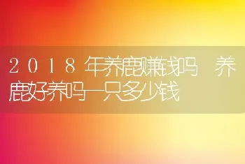 2018年养鹿赚钱吗 养鹿好养吗一只多少钱