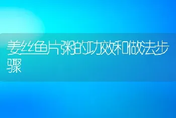 姜丝鱼片粥的功效和做法步骤