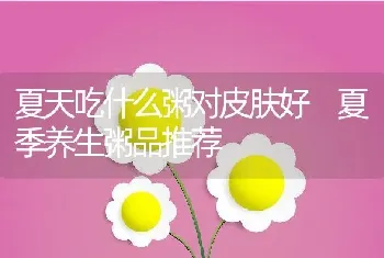 夏天吃什么粥对皮肤好 夏季养生粥品推荐