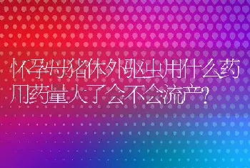 怀孕母猪体外驱虫用什么药用药量大了会不会流产？