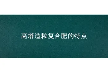 高塔造粒复合肥的特点