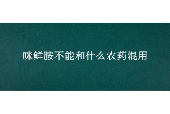 咪鲜胺不能和什么农药混用