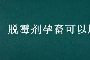 脱霉剂孕畜可以用吗?