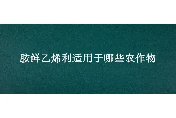 胺鲜乙烯利适用于哪些农作物