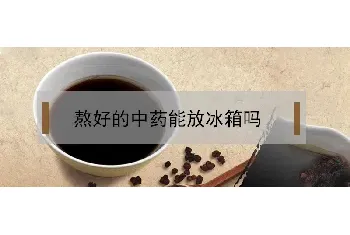 熬好的中药能放冰箱吗