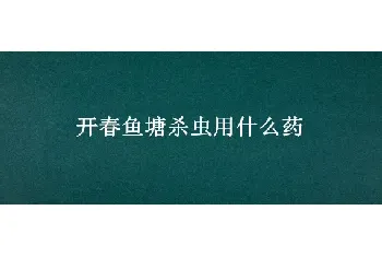 开春鱼塘杀虫用什么药