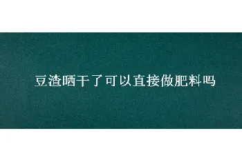 豆渣晒干了可以直接做肥料吗